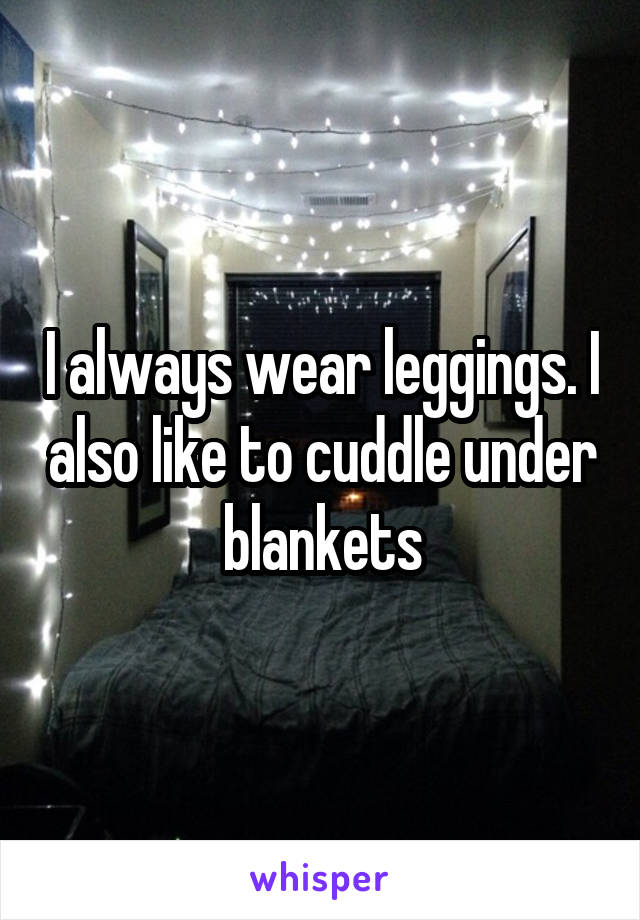 I always wear leggings. I also like to cuddle under blankets