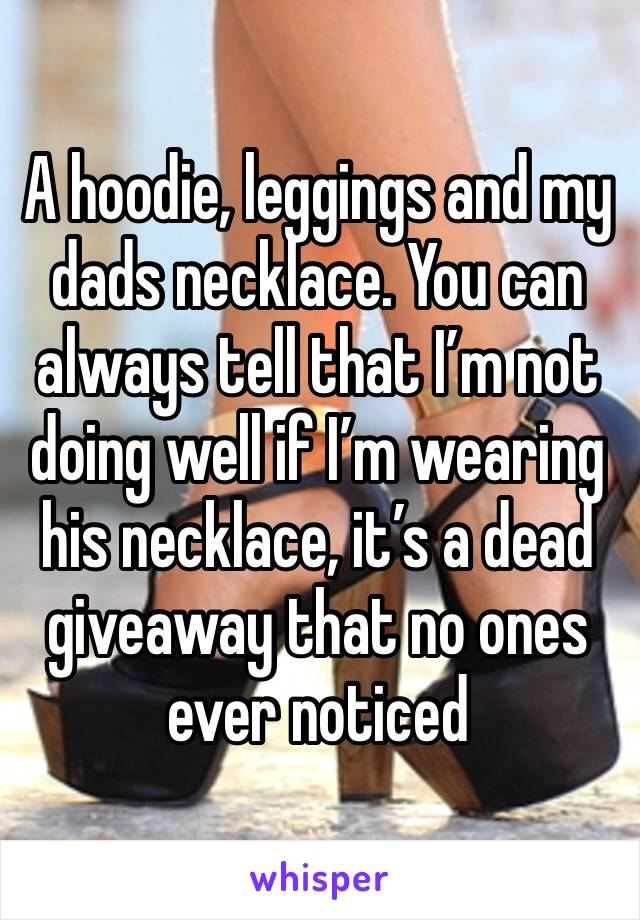 A hoodie, leggings and my dads necklace. You can always tell that I’m not doing well if I’m wearing his necklace, it’s a dead giveaway that no ones ever noticed 