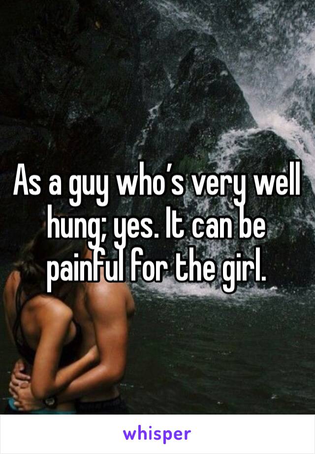 As a guy who’s very well hung; yes. It can be painful for the girl.