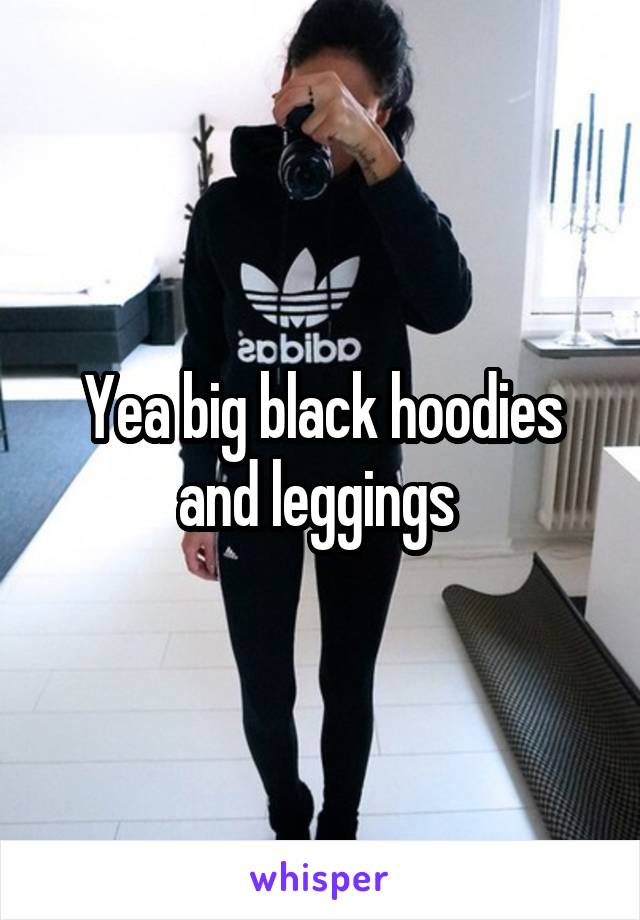 Yea big black hoodies and leggings 