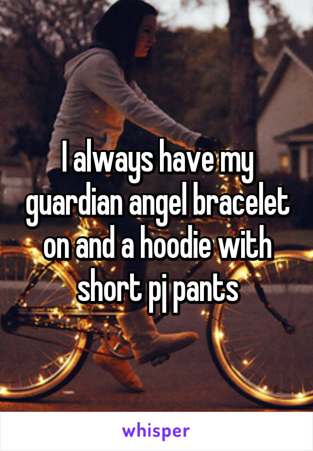 I always have my guardian angel bracelet on and a hoodie with short pj pants