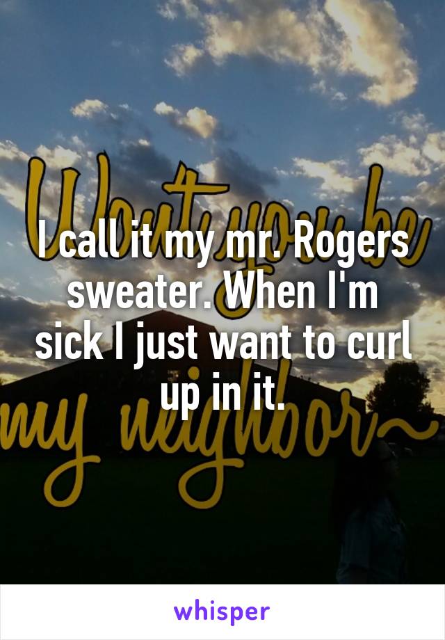 I call it my mr. Rogers sweater. When I'm sick I just want to curl up in it.