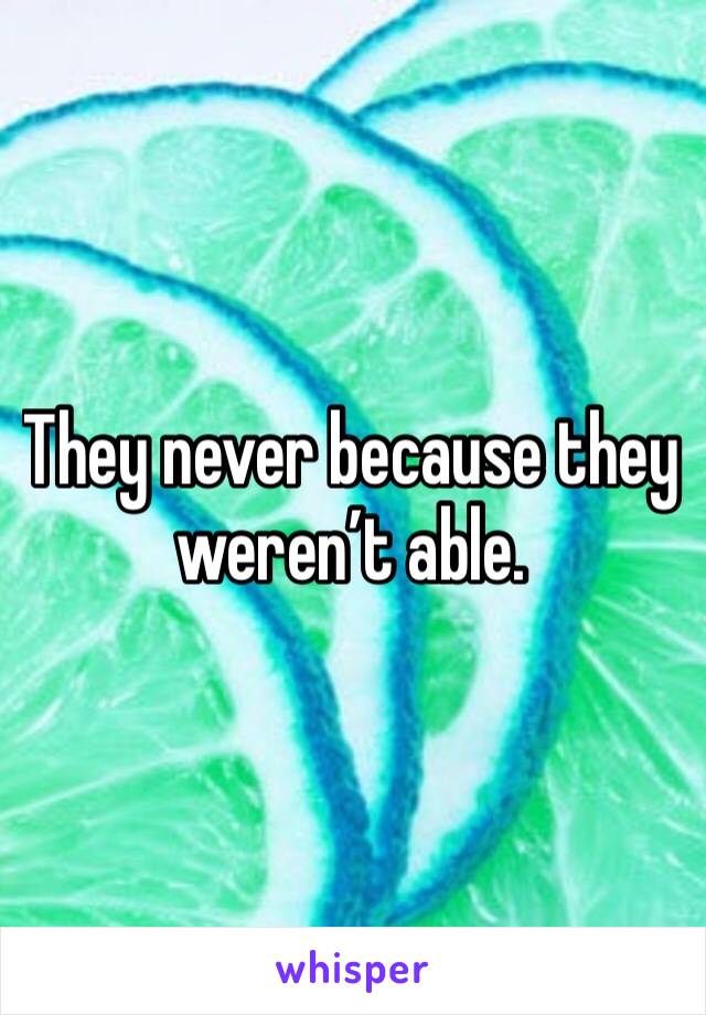 They never because they weren’t able.