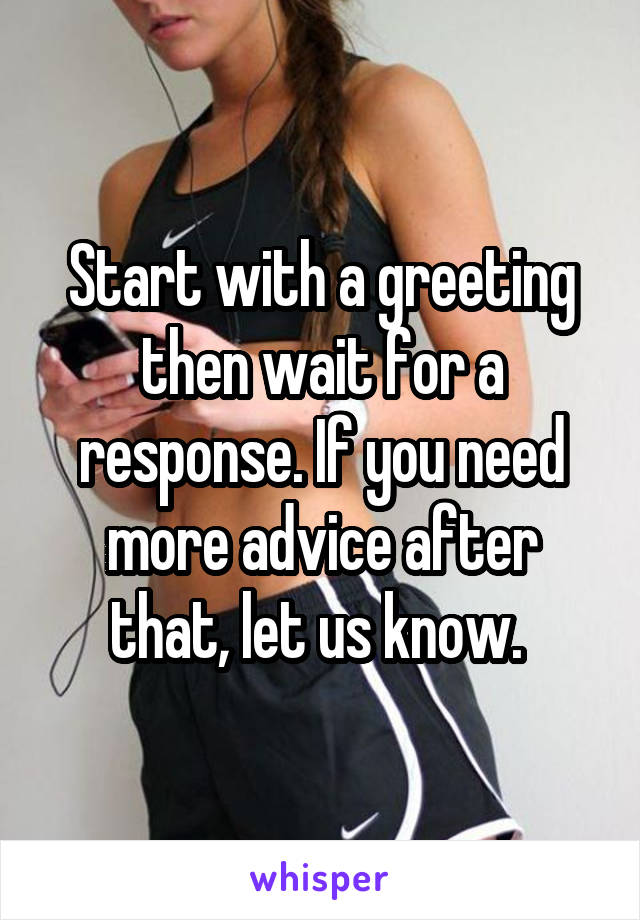 Start with a greeting then wait for a response. If you need more advice after that, let us know. 