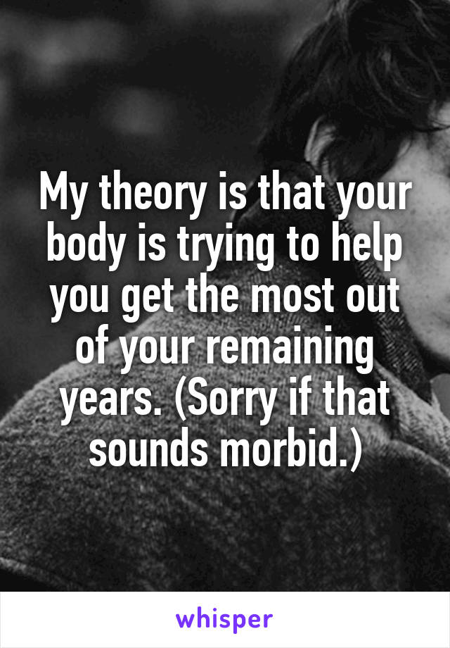 My theory is that your body is trying to help you get the most out of your remaining years. (Sorry if that sounds morbid.)