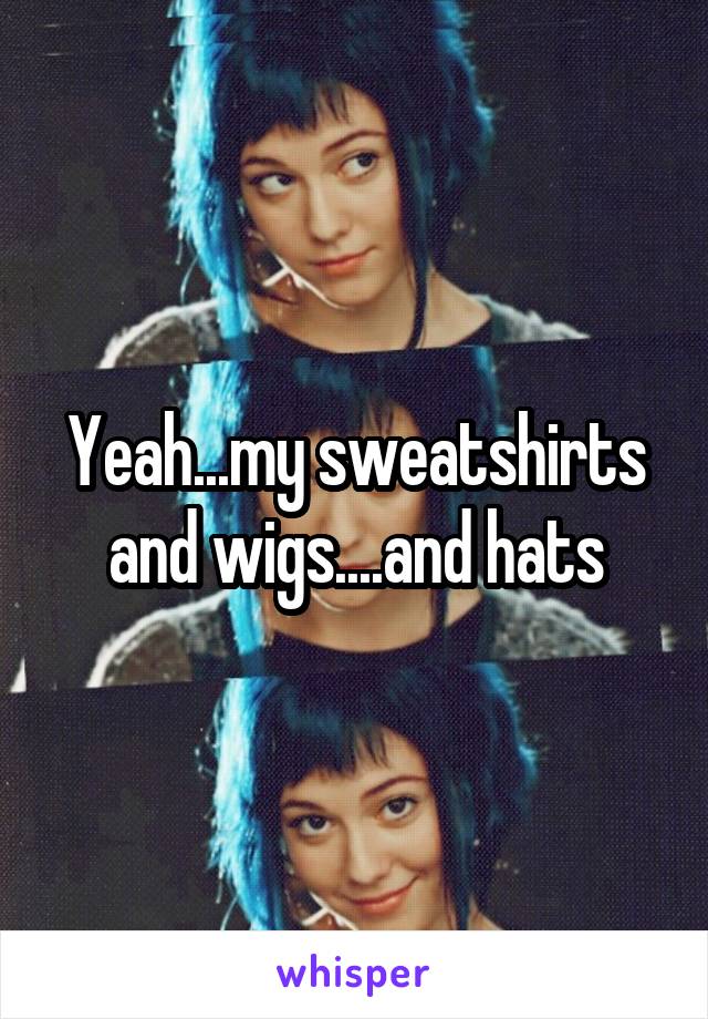 Yeah...my sweatshirts and wigs....and hats