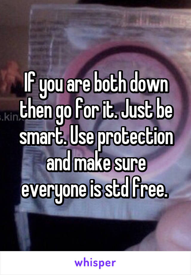 If you are both down then go for it. Just be smart. Use protection and make sure everyone is std free. 