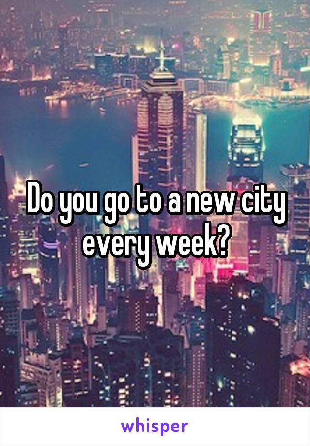 Do you go to a new city every week?