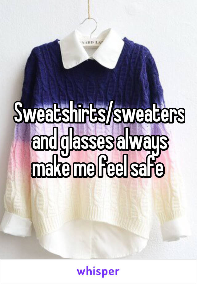 Sweatshirts/sweaters and glasses always make me feel safe 