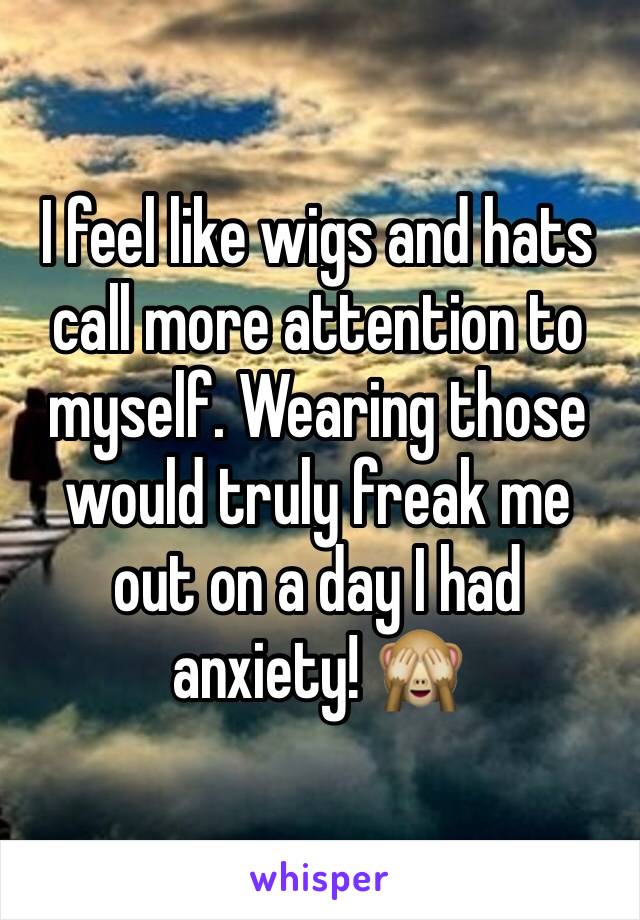 I feel like wigs and hats call more attention to myself. Wearing those would truly freak me out on a day I had anxiety! 🙈