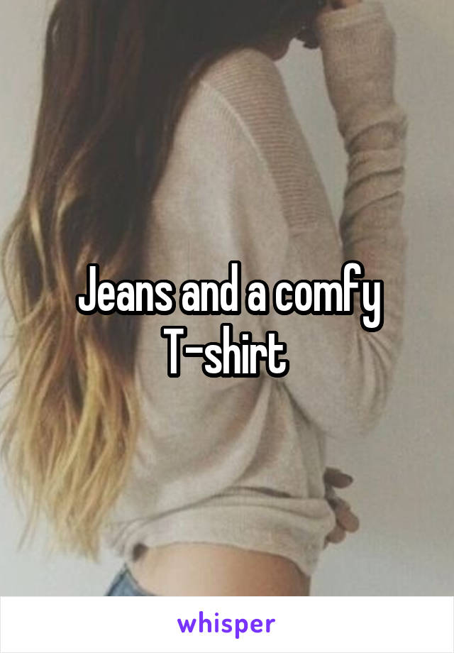 Jeans and a comfy T-shirt 