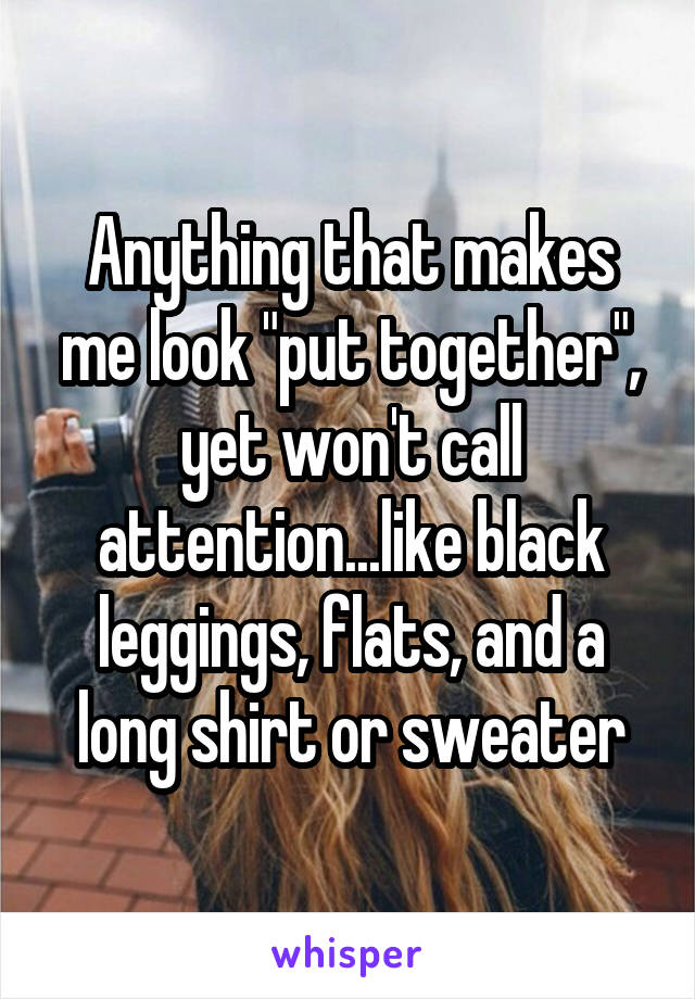 Anything that makes me look "put together", yet won't call attention...like black leggings, flats, and a long shirt or sweater