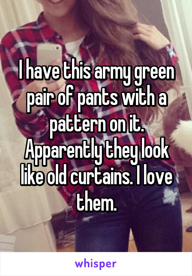 I have this army green pair of pants with a pattern on it. Apparently they look like old curtains. I love them.