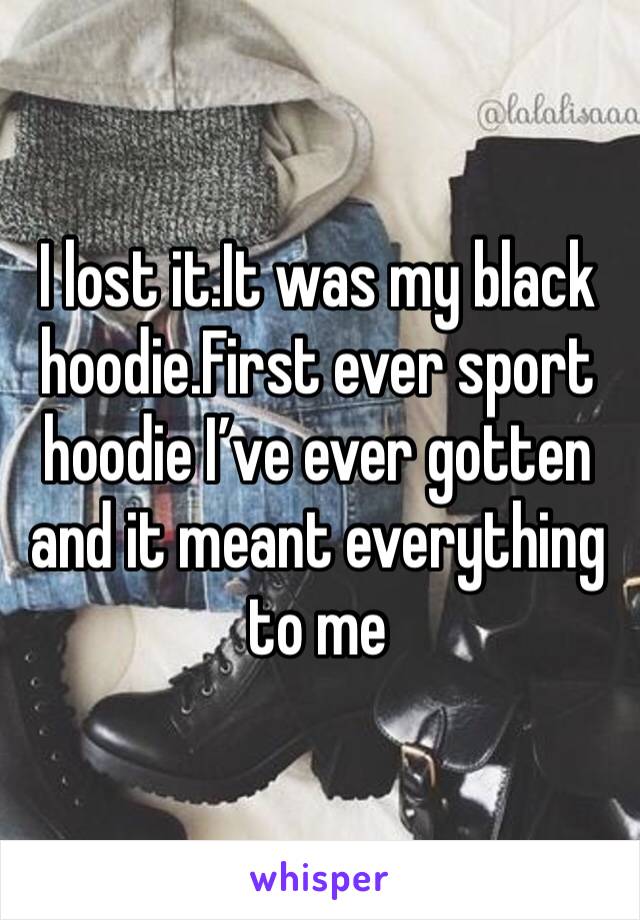 I lost it.It was my black hoodie.First ever sport hoodie I’ve ever gotten and it meant everything to me