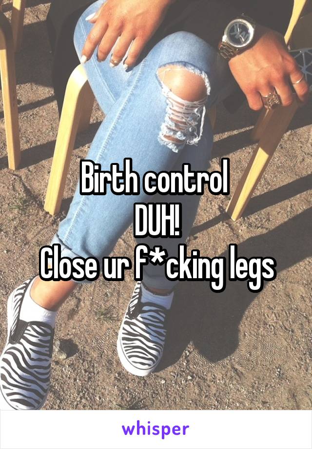 Birth control 
DUH!
Close ur f*cking legs