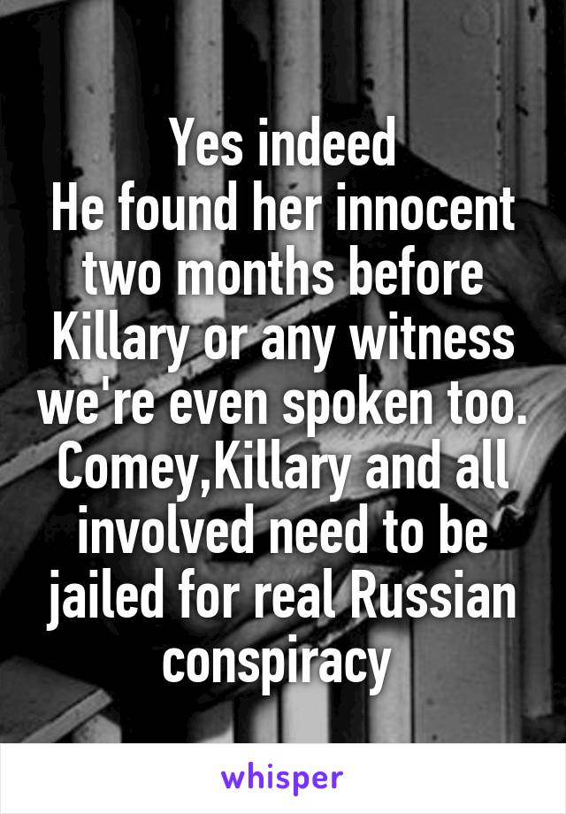 Yes indeed
He found her innocent two months before Killary or any witness we're even spoken too.
Comey,Killary and all involved need to be jailed for real Russian
conspiracy 