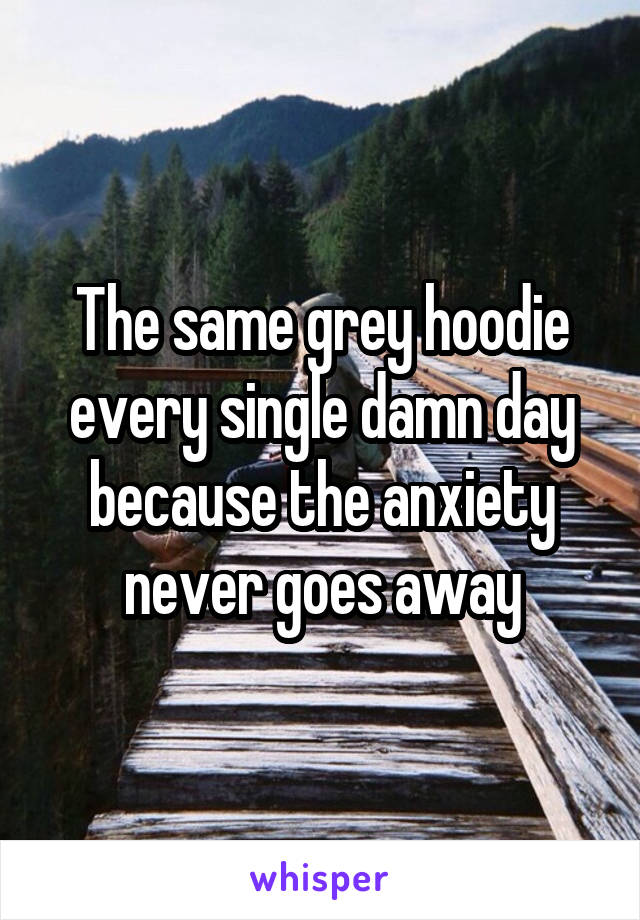 The same grey hoodie every single damn day because the anxiety never goes away