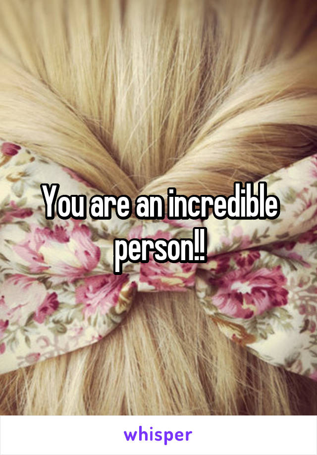 You are an incredible person!!