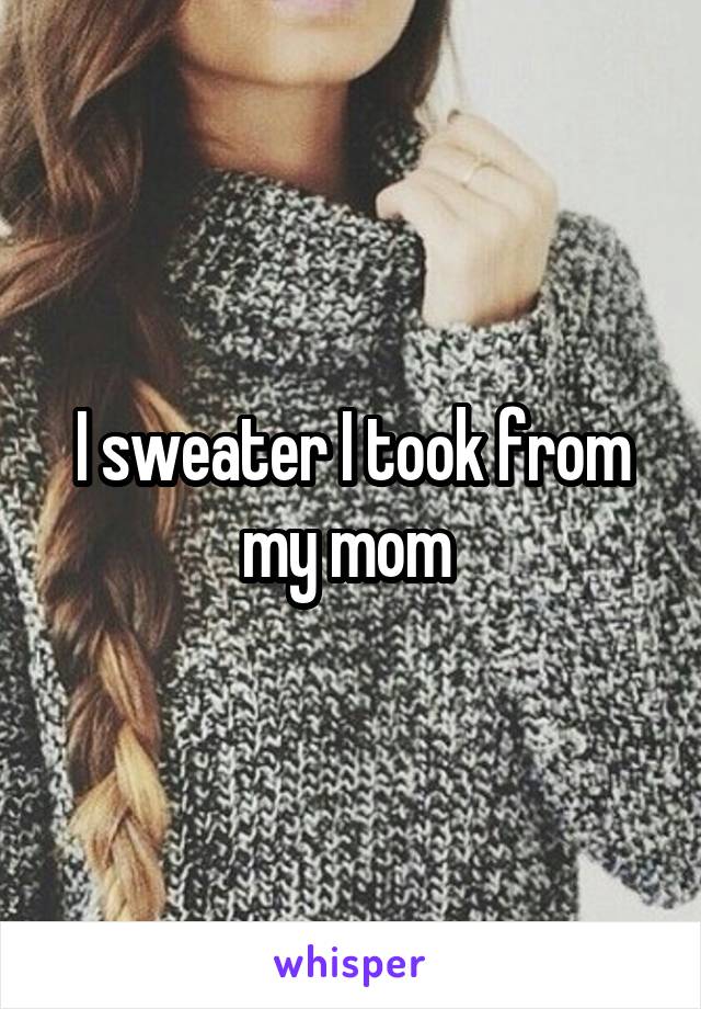 I sweater I took from my mom 