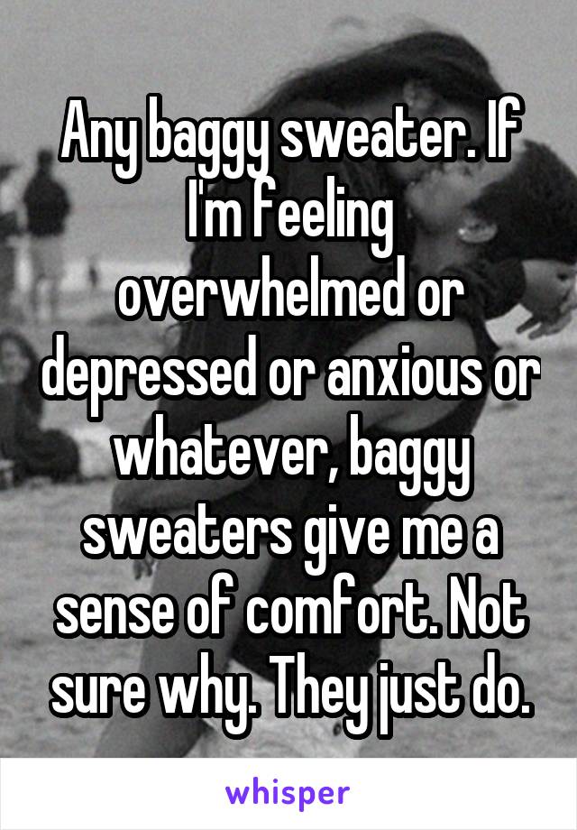 Any baggy sweater. If I'm feeling overwhelmed or depressed or anxious or whatever, baggy sweaters give me a sense of comfort. Not sure why. They just do.