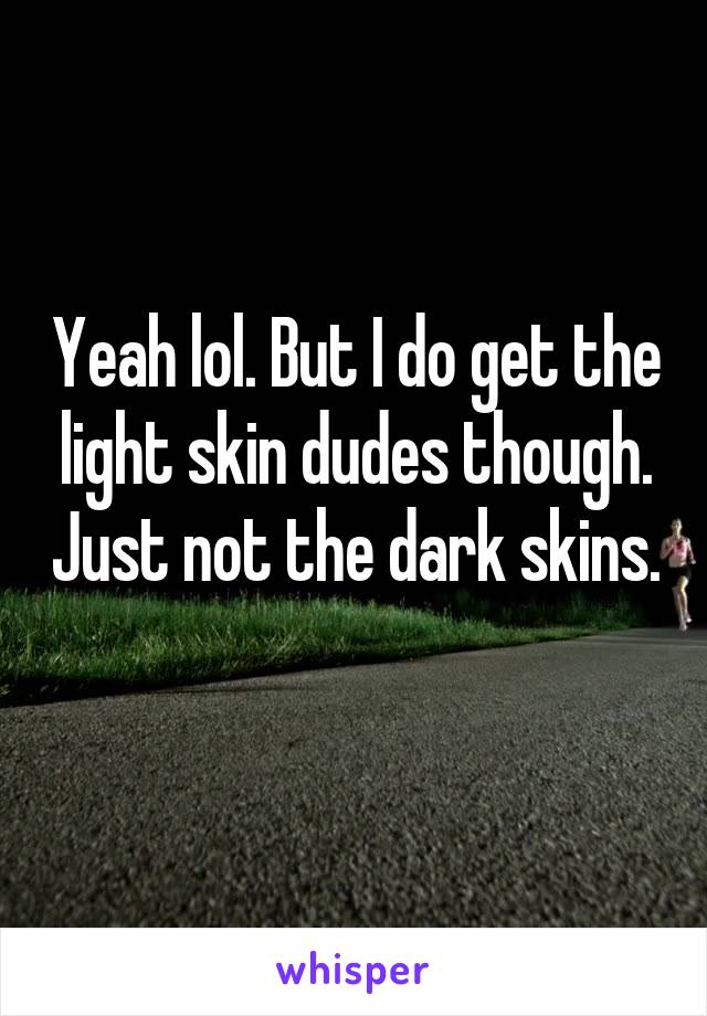 Yeah lol. But I do get the light skin dudes though. Just not the dark skins. 