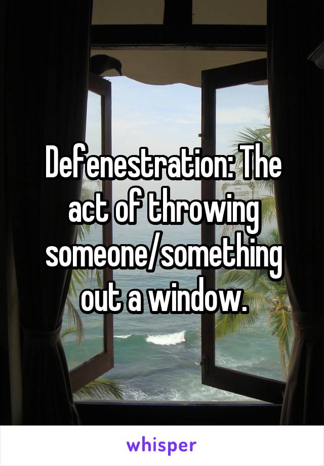 Defenestration: The act of throwing someone/something out a window.