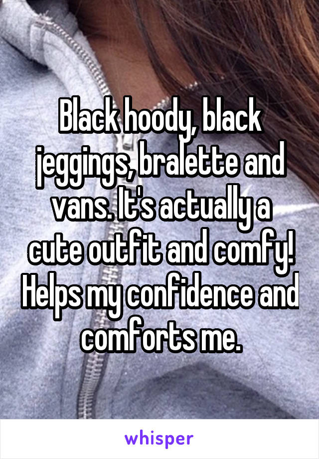 Black hoody, black jeggings, bralette and vans. It's actually a cute outfit and comfy! Helps my confidence and comforts me.