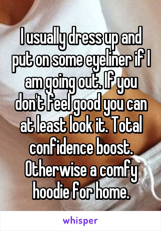 I usually dress up and put on some eyeliner if I am going out. If you don't feel good you can at least look it. Total confidence boost. Otherwise a comfy hoodie for home.