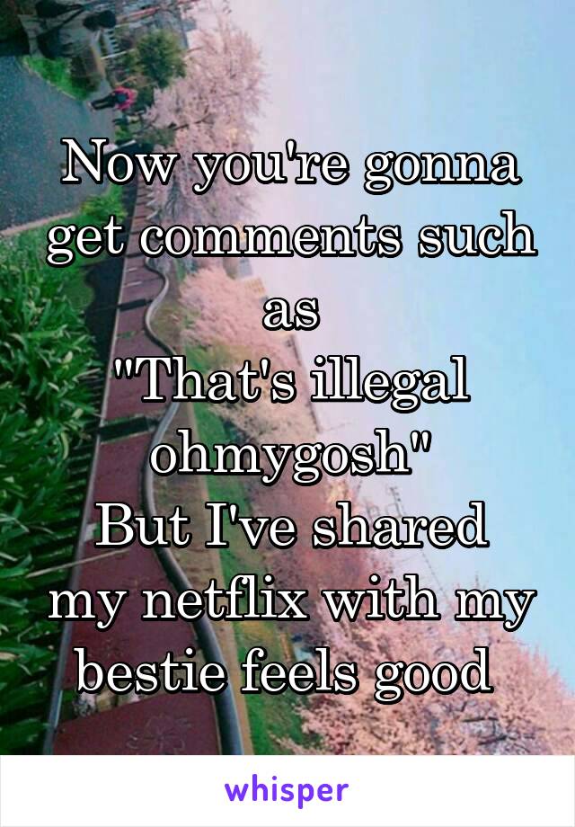 Now you're gonna get comments such as
"That's illegal ohmygosh"
But I've shared my netflix with my bestie feels good 