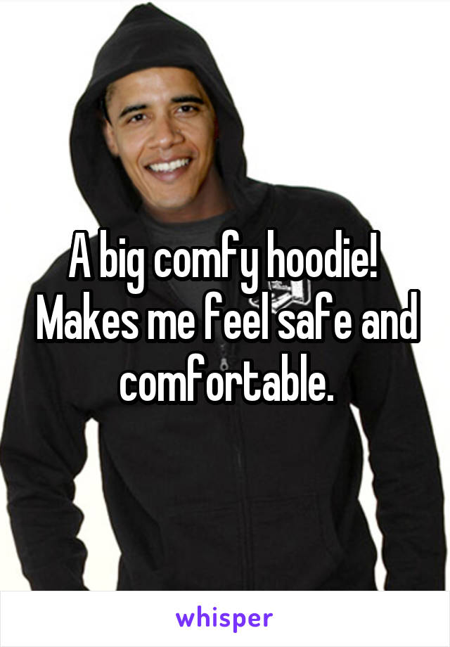 A big comfy hoodie!  Makes me feel safe and comfortable.