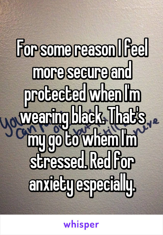 For some reason I feel more secure and protected when I'm wearing black. That's my go to whem I'm stressed. Red for anxiety especially.