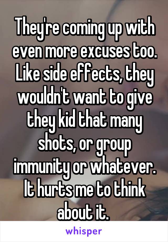 They're coming up with even more excuses too. Like side effects, they wouldn't want to give they kid that many shots, or group immunity or whatever. It hurts me to think about it. 