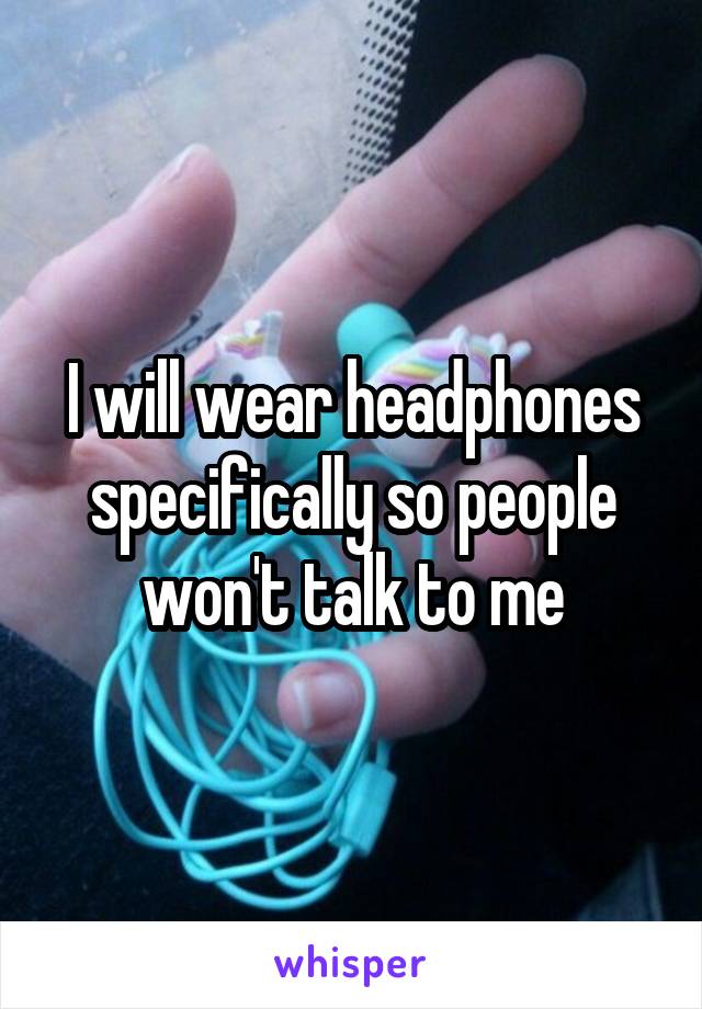 I will wear headphones specifically so people won't talk to me