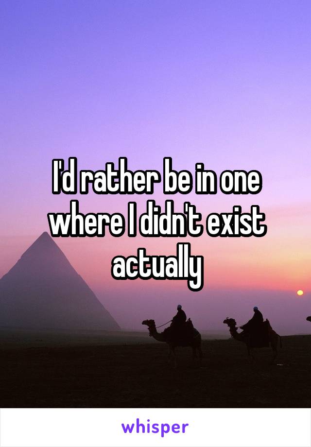 I'd rather be in one where I didn't exist actually