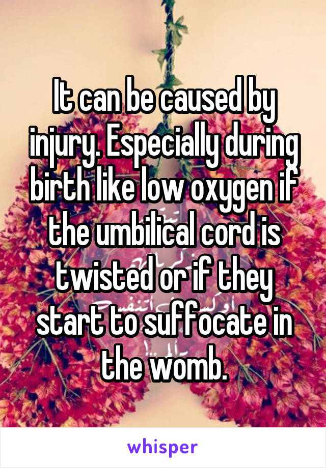 It can be caused by injury. Especially during birth like low oxygen if the umbilical cord is twisted or if they start to suffocate in the womb.