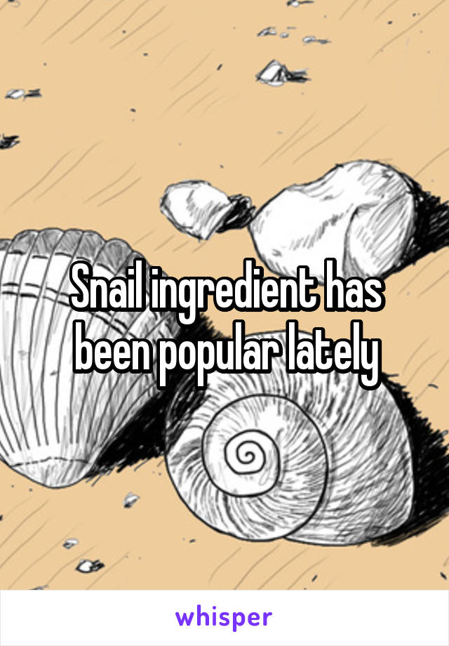 Snail ingredient has been popular lately
