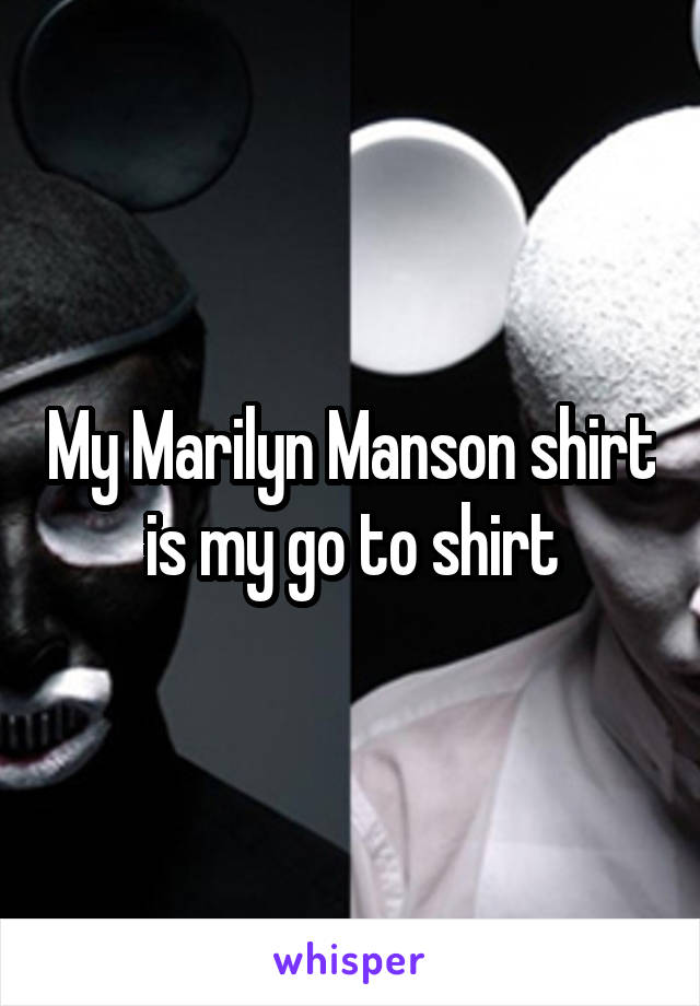 My Marilyn Manson shirt is my go to shirt