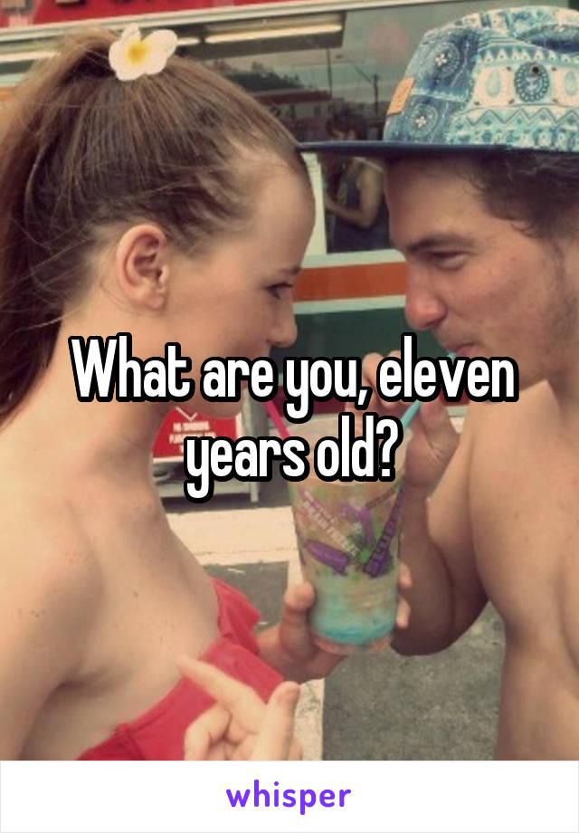 What are you, eleven years old?