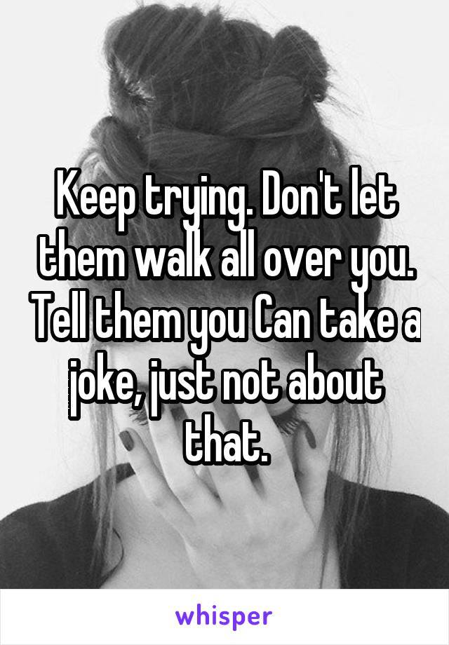 Keep trying. Don't let them walk all over you. Tell them you Can take a joke, just not about that.