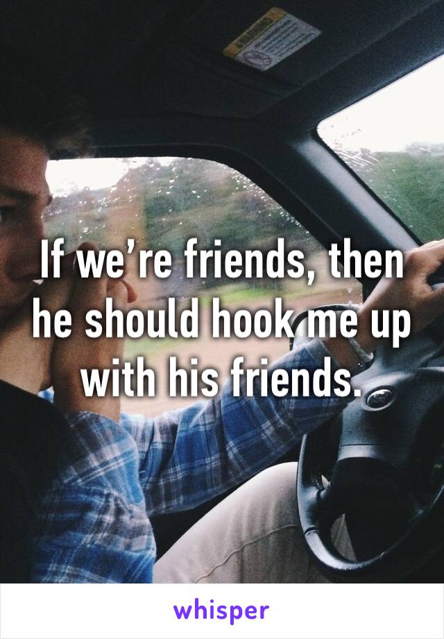 If we’re friends, then he should hook me up with his friends.