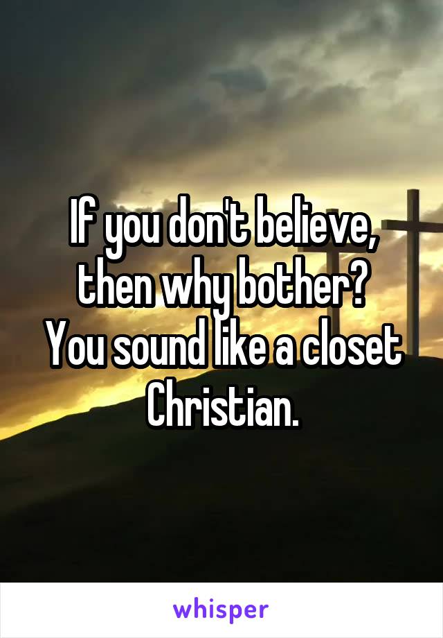 If you don't believe, then why bother?
You sound like a closet Christian.