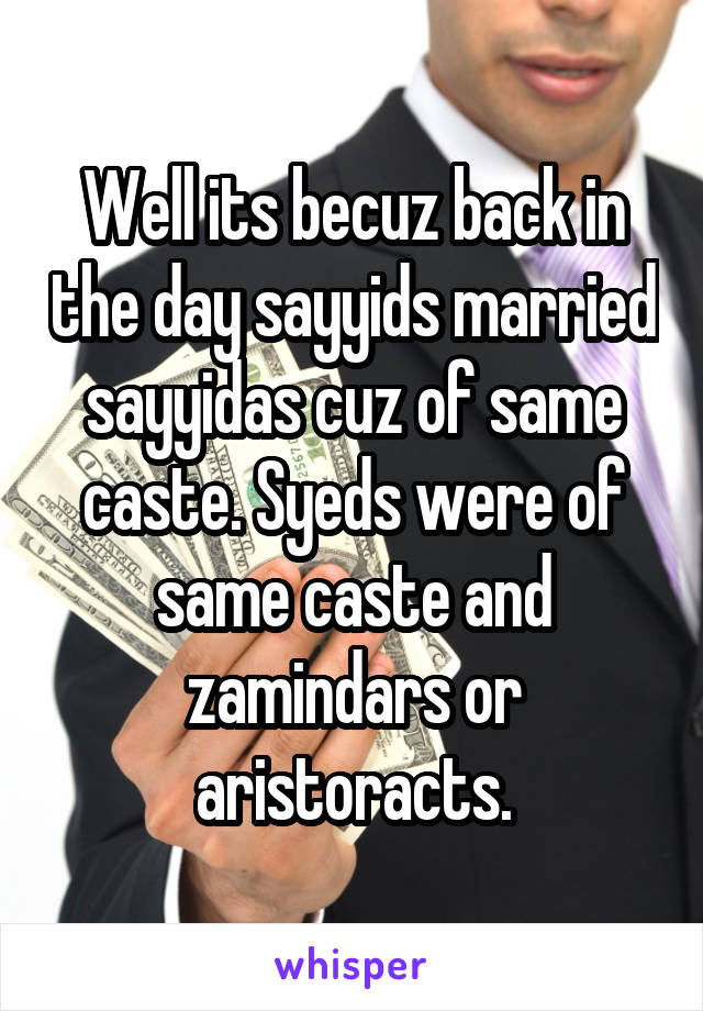 Well its becuz back in the day sayyids married sayyidas cuz of same caste. Syeds were of same caste and zamindars or aristoracts.