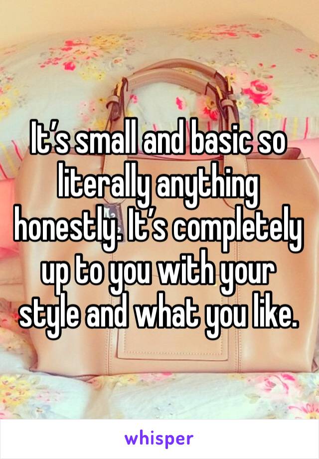 It’s small and basic so literally anything honestly. It’s completely up to you with your style and what you like. 