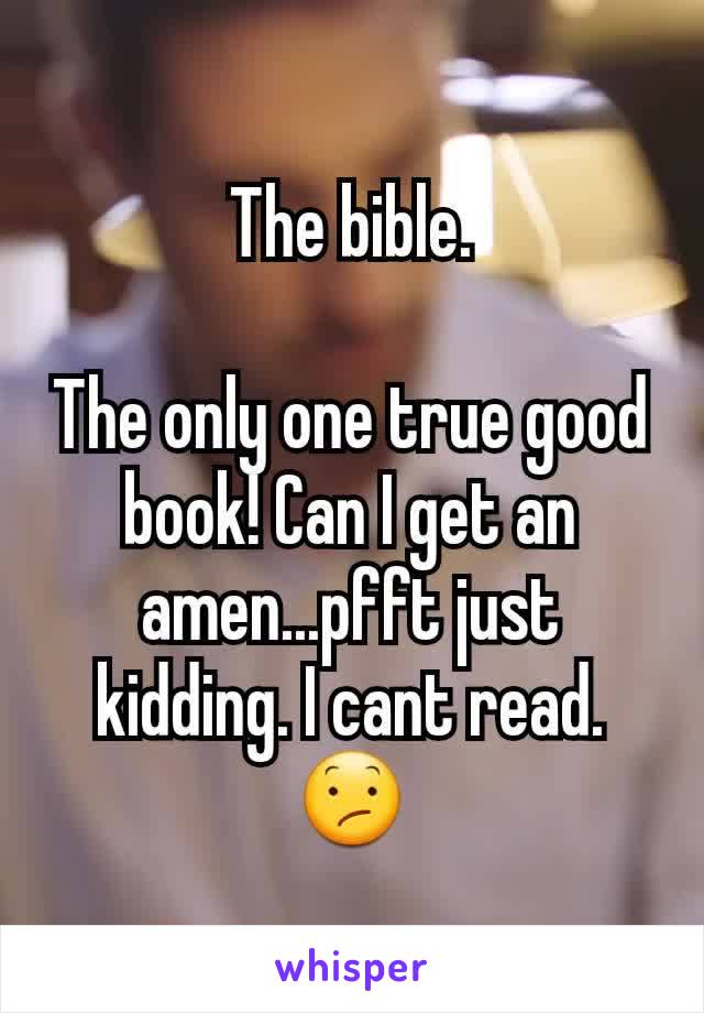 The bible.

The only one true good book! Can I get an amen...pfft just kidding. I cant read. 😕