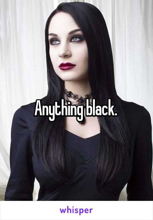 Anything black. 