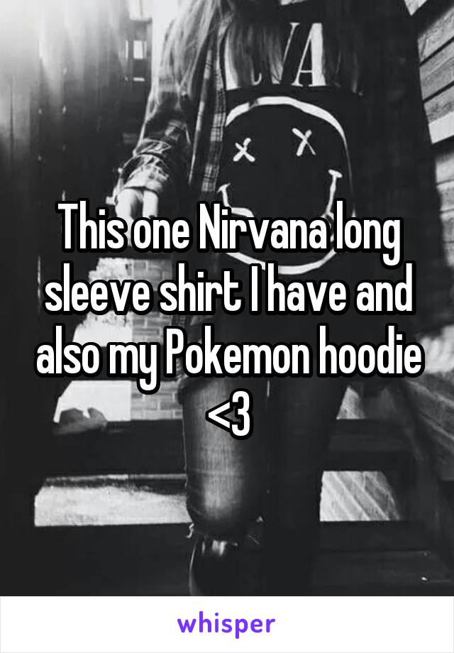 This one Nirvana long sleeve shirt I have and also my Pokemon hoodie <3