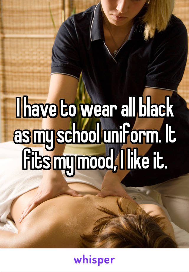 I have to wear all black as my school uniform. It fits my mood, I like it.