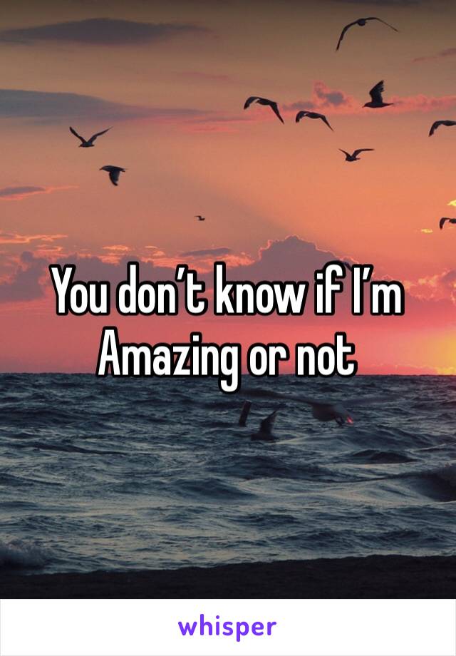 You don’t know if I’m Amazing or not 
