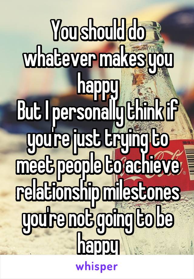 You should do whatever makes you happy
But I personally think if you're just trying to meet people to achieve relationship milestones you're not going to be happy