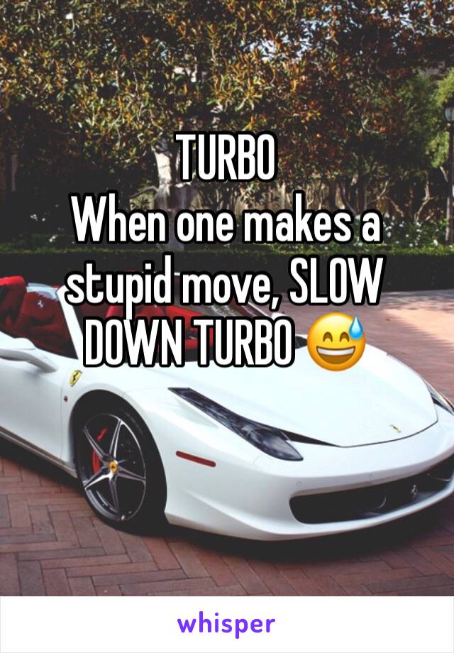 TURBO 
When one makes a stupid move, SLOW DOWN TURBO 😅